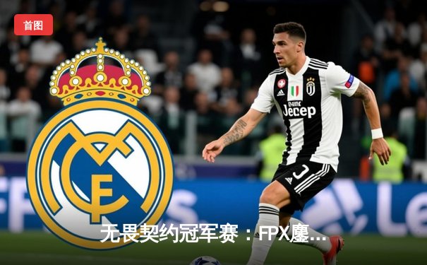 无畏契约冠军赛：FPX鏖战五局力克GEN，中国战队首夺全球总冠军