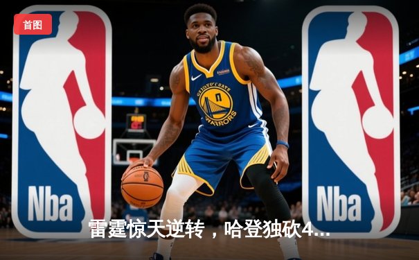 雷霆惊天逆转，哈登独砍45分助快船险胜掘金，西部决赛悬念再起