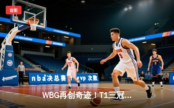 WBG再创奇迹！T1三冠梦碎，英雄联盟S13全球总决赛震撼落幕