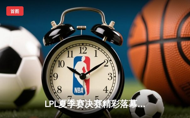 LPL夏季赛决赛精彩落幕：JDG鏖战五局击败BLG，实现三连冠伟业