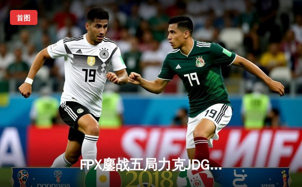 FPX鏖战五局力克JDG，LPL夏季赛季后赛上演惊天逆转